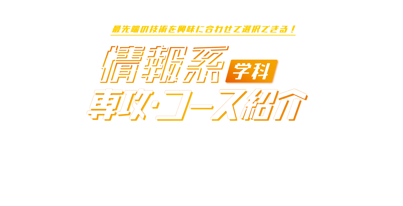 最先端の技術を学べる新しい専攻・コースが登場！情報系学科リニューアル！